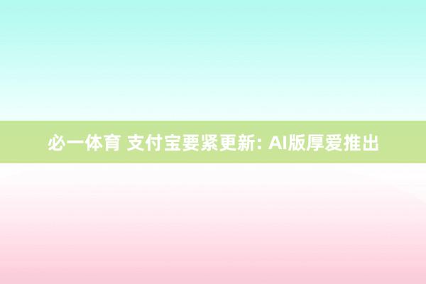 必一体育 支付宝要紧更新: AI版厚爱推出