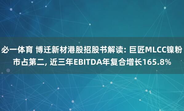 必一体育 博迁新材港股招股书解读: 巨匠MLCC镍粉市占第二， 近三年EBITDA年复合增长165.8%