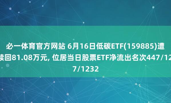 必一体育官方网站 6月16日低碳ETF(159885)遭净赎回81.08万元， 位居当日股票ETF净流出名次447/1232