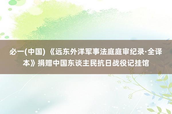 必一(中国) 《远东外洋军事法庭庭审纪录·全译本》捐赠中国东谈主民抗日战役记挂馆
