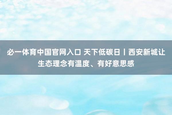 必一体育中国官网入口 天下低碳日丨西安新城让生态理念有温度、有好意思感