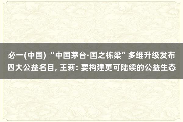 必一(中国) “中国茅台·国之栋梁”多维升级发布四大公益名目， 王莉: 要构建更可陆续的公益生态