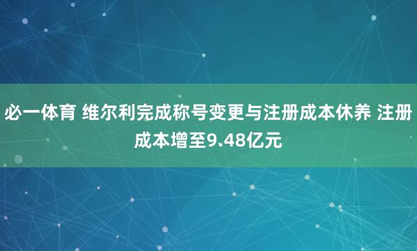 必一体育 维尔利完成称号变更与注册成本休养 注册成本增至9.48亿元