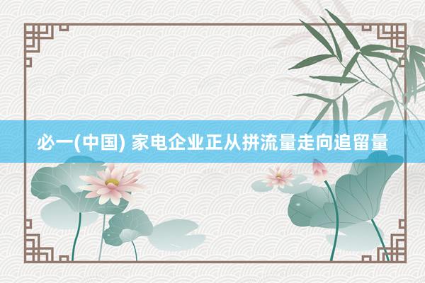 必一(中国) 家电企业正从拼流量走向追留量