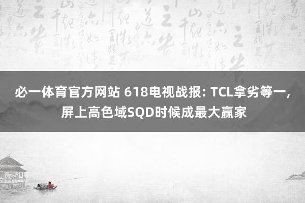 必一体育官方网站 618电视战报: TCL拿劣等一， 屏上高色域SQD时候成最大赢家