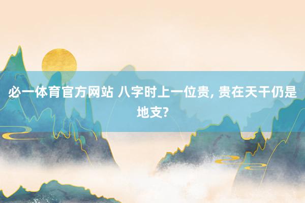 必一体育官方网站 八字时上一位贵, 贵在天干仍是地支?
