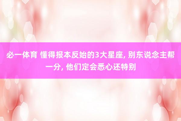 必一体育 懂得报本反始的3大星座, 别东说念主帮一分, 他们定会悉心还特别