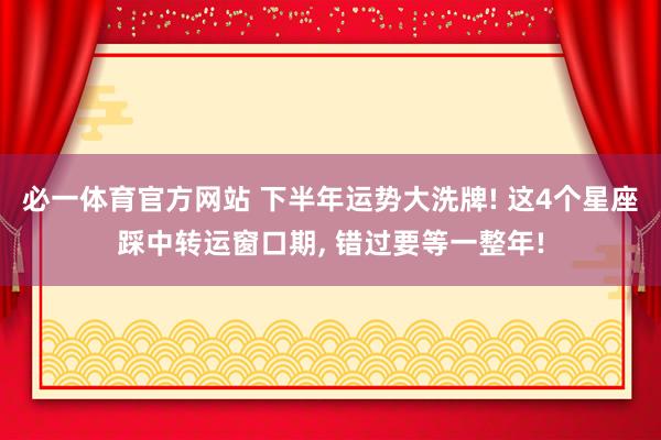 必一体育官方网站 下半年运势大洗牌! 这4个星座踩中转运窗口期， 错过要等一整年!