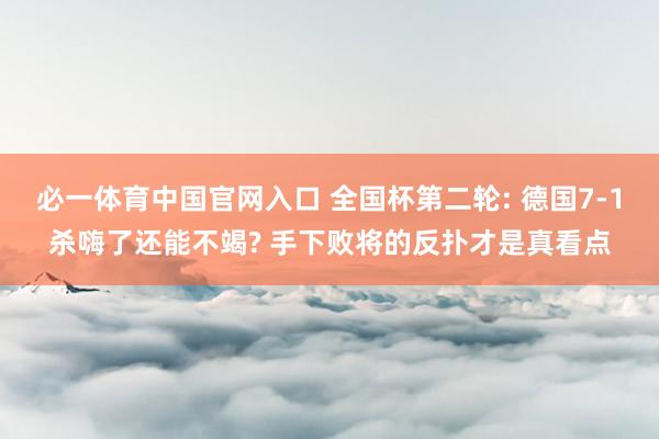 必一体育中国官网入口 全国杯第二轮: 德国7-1杀嗨了还能不竭? 手下败将的反扑才是真看点